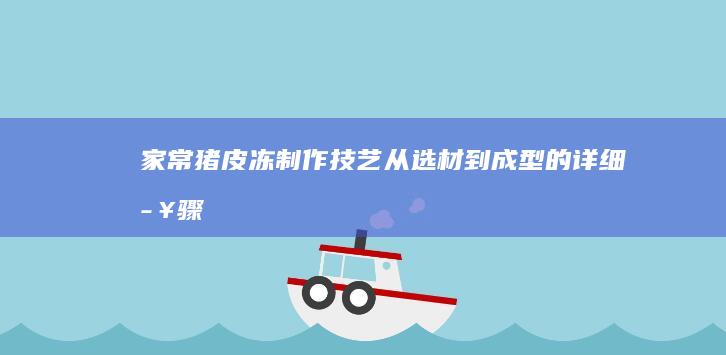 家常猪皮冻制作技艺：从选材到成型的详细步骤